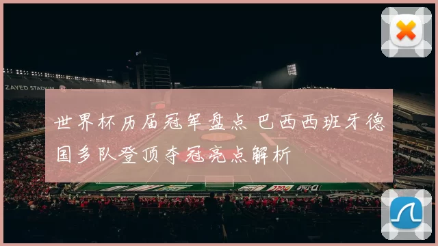 世界杯历届冠军盘点 巴西西班牙德国多队登顶夺冠亮点解析