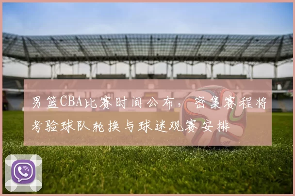 男篮CBA比赛时间公布，密集赛程将考验球队轮换与球迷观赛安排