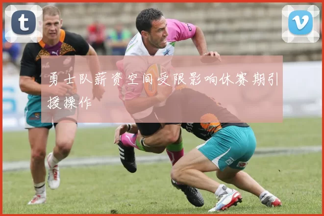 勇士队薪资空间受限影响休赛期引援操作