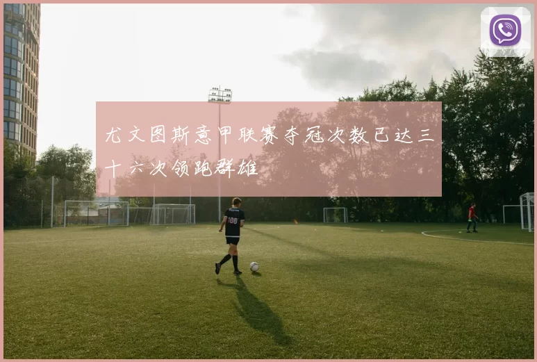 尤文图斯意甲联赛夺冠次数已达三十六次领跑群雄