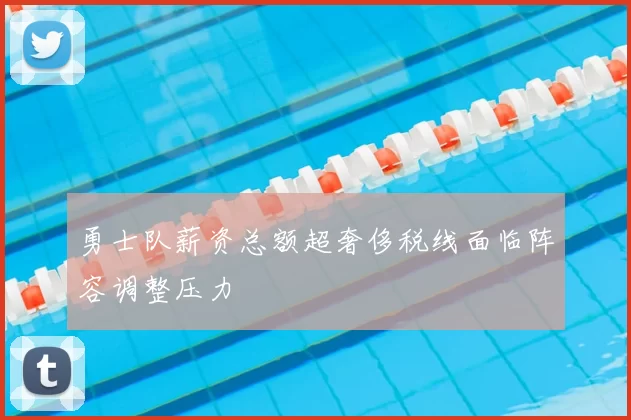 勇士队薪资总额超奢侈税线面临阵容调整压力