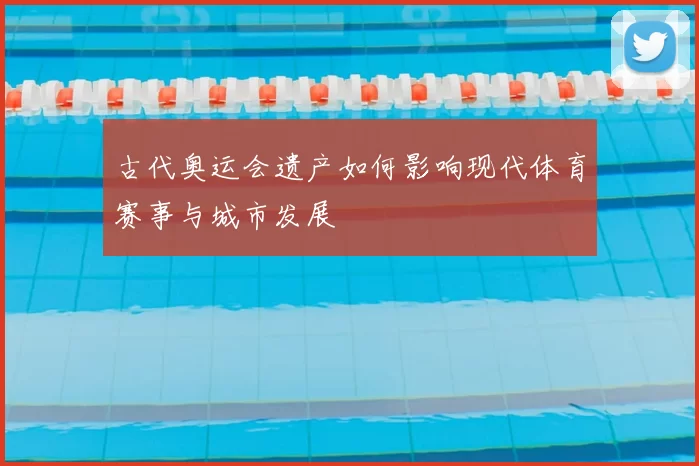 古代奥运会遗产如何影响现代体育赛事与城市发展