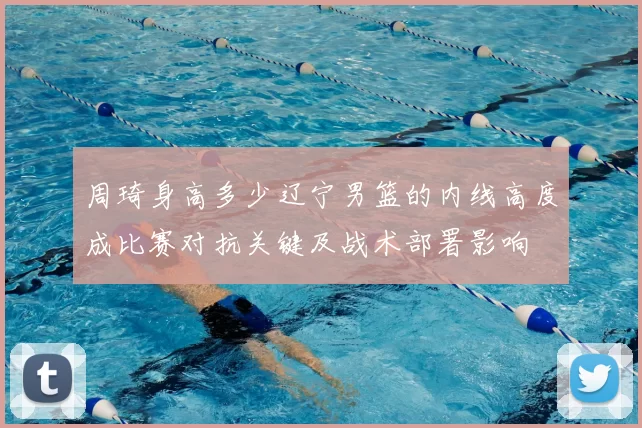 周琦身高多少辽宁男篮的内线高度成比赛对抗关键及战术部署影响