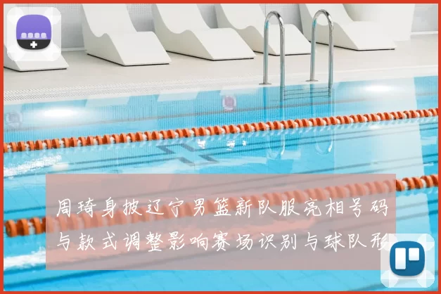 周琦身披辽宁男篮新队服亮相号码与款式调整影响赛场识别与球队形象