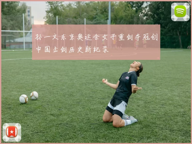 孙一文东京奥运会女子重剑夺冠创中国击剑历史新纪录