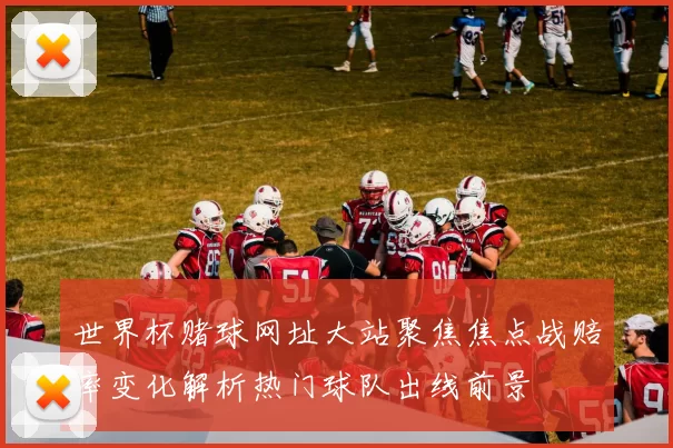 世界杯赌球网址大站聚焦焦点战赔率变化解析热门球队出线前景