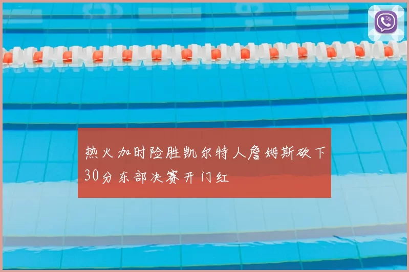 热火加时险胜凯尔特人詹姆斯砍下30分东部决赛开门红