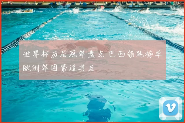 世界杯历届冠军盘点 巴西领跑榜单欧洲军团紧追其后