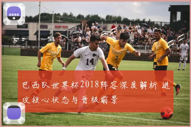 巴西队世界杯2018阵容深度解析 进攻核心状态与晋级前景