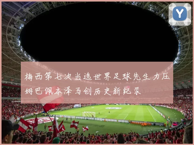 梅西第七次当选世界足球先生力压姆巴佩本泽马创历史新纪录