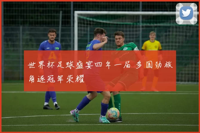 世界杯足球盛宴四年一届 多国劲旅角逐冠军荣耀