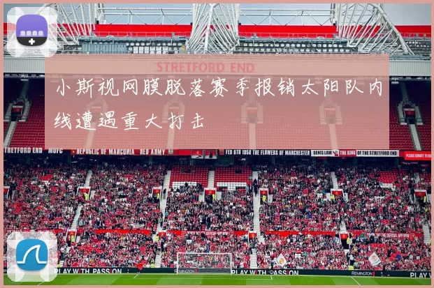 小斯视网膜脱落赛季报销太阳队内线遭遇重大打击