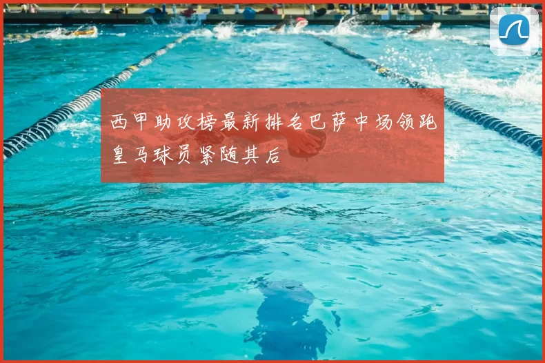 西甲助攻榜最新排名巴萨中场领跑皇马球员紧随其后