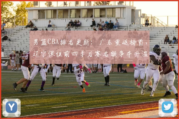 男篮CBA排名更新：广东重返榜首，辽宁保住前四季后赛名额争夺升温